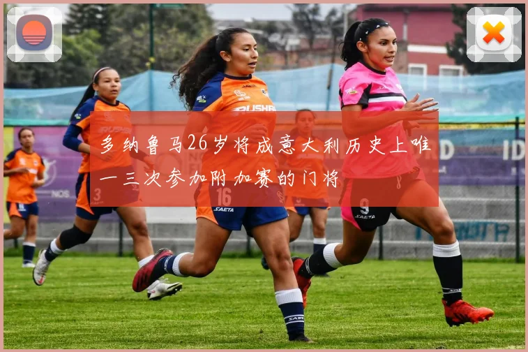 多纳鲁马26岁将成意大利历史上唯一三次参加附加赛的门将