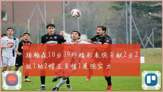 杨瀚森10分39秒精彩表现贡献2分2板1助2帽正负值1展现实力
