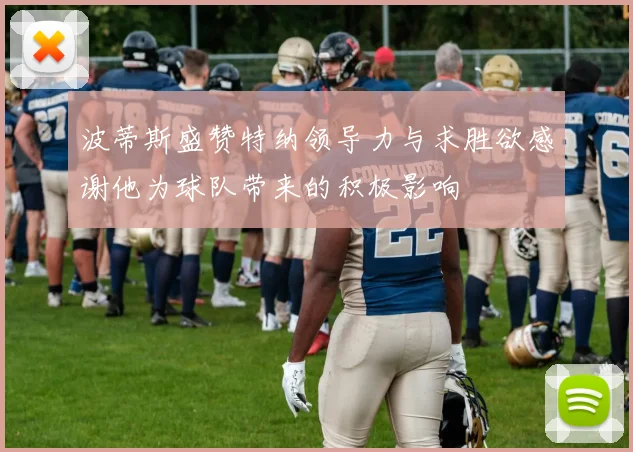 波蒂斯盛赞特纳领导力与求胜欲感谢他为球队带来的积极影响