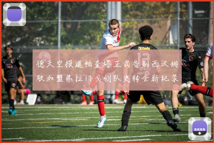 德天空报道帕奎塔正式告别西汉姆联加盟弗拉门戈创队史转会新纪录