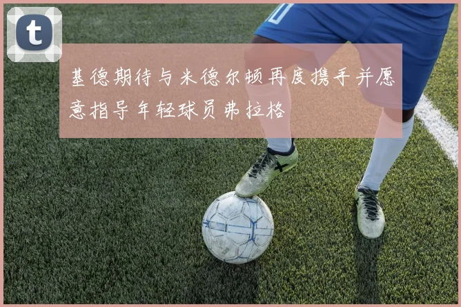 基德期待与米德尔顿再度携手并愿意指导年轻球员弗拉格