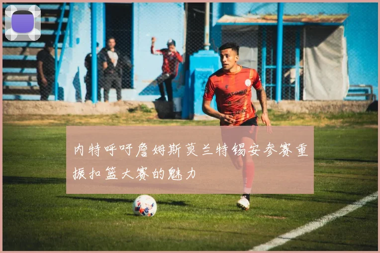 内特呼吁詹姆斯莫兰特锡安参赛重振扣篮大赛的魅力