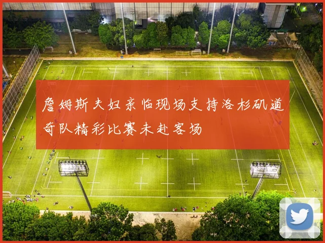 詹姆斯夫妇亲临现场支持洛杉矶道奇队精彩比赛未赴客场