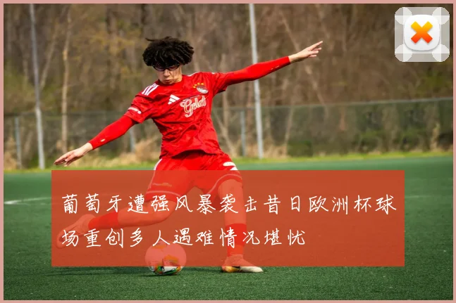 葡萄牙遭强风暴袭击昔日欧洲杯球场重创多人遇难情况堪忧