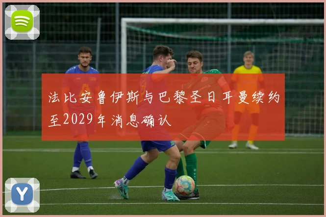 法比安鲁伊斯与巴黎圣日耳曼续约至2029年消息确认