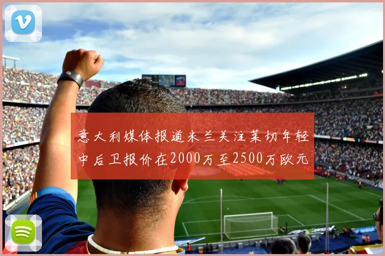 意大利媒体报道米兰关注莱切年轻中后卫报价在2000万至2500万欧元之间