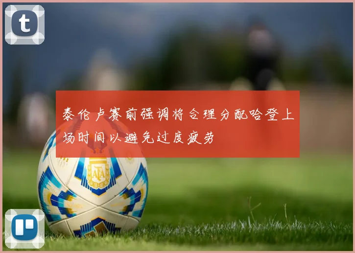 泰伦卢赛前强调将合理分配哈登上场时间以避免过度疲劳