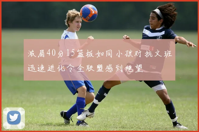 浓眉40分15篮板如同小孩对抗文班迅速进化令全联盟感到绝望