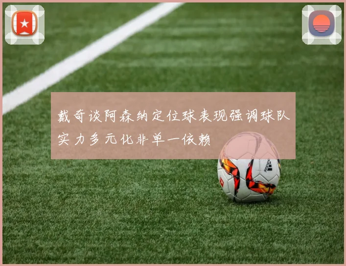 戴奇谈阿森纳定位球表现强调球队实力多元化非单一依赖