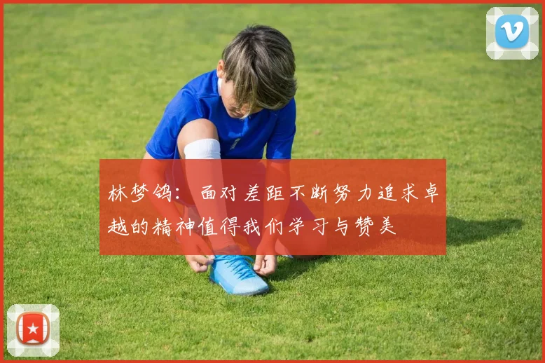 林梦鸽：面对差距不断努力追求卓越的精神值得我们学习与赞美