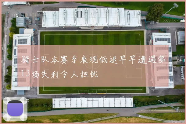 骑士队本赛季表现低迷早早遭遇第13场失利令人担忧