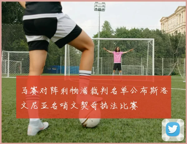 马赛对阵利物浦裁判名单公布斯洛文尼亚名哨文契奇执法比赛
