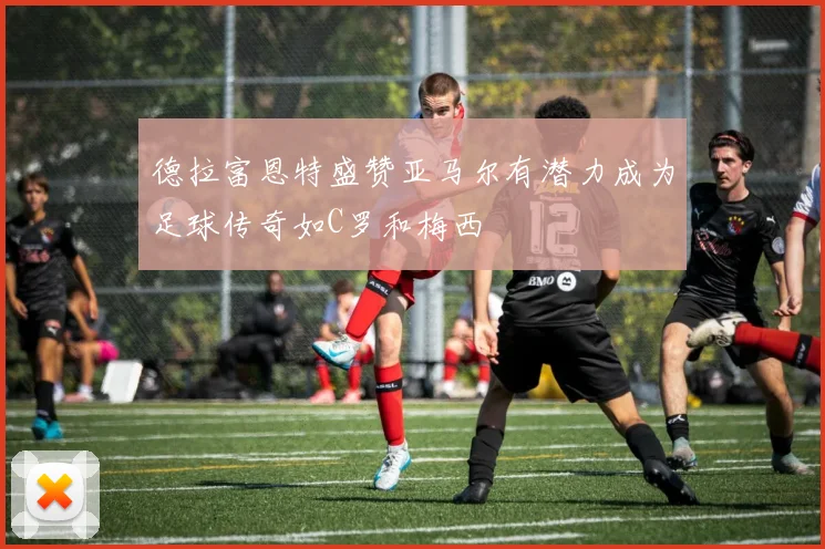 德拉富恩特盛赞亚马尔有潜力成为足球传奇如C罗和梅西