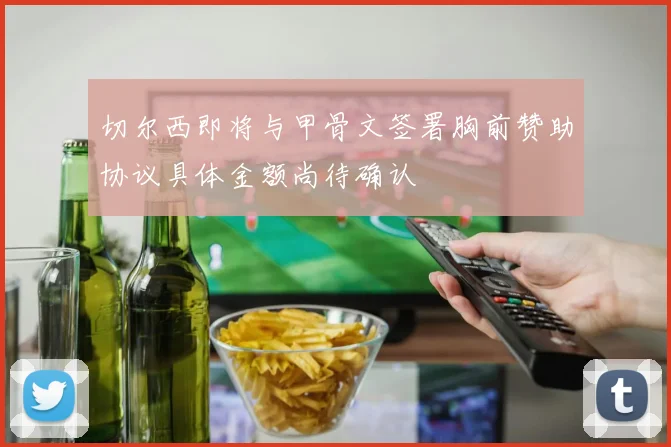 切尔西即将与甲骨文签署胸前赞助协议具体金额尚待确认