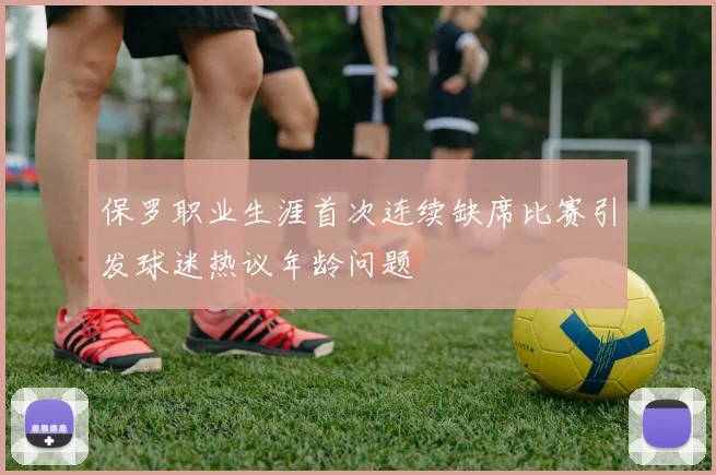 保罗职业生涯首次连续缺席比赛引发球迷热议年龄问题