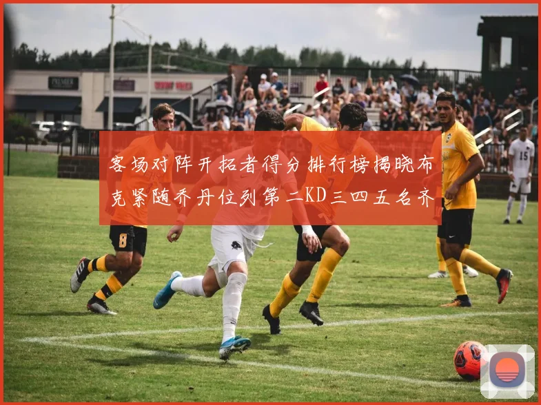 客场对阵开拓者得分排行榜揭晓布克紧随乔丹位列第二KD三四五名齐上榜