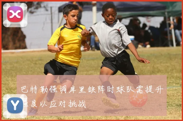 巴特勒强调库里缺阵时球队需提升强度以应对挑战