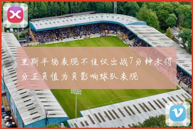 里斯半场表现不佳仅出战7分钟未得分正负值为负影响球队表现