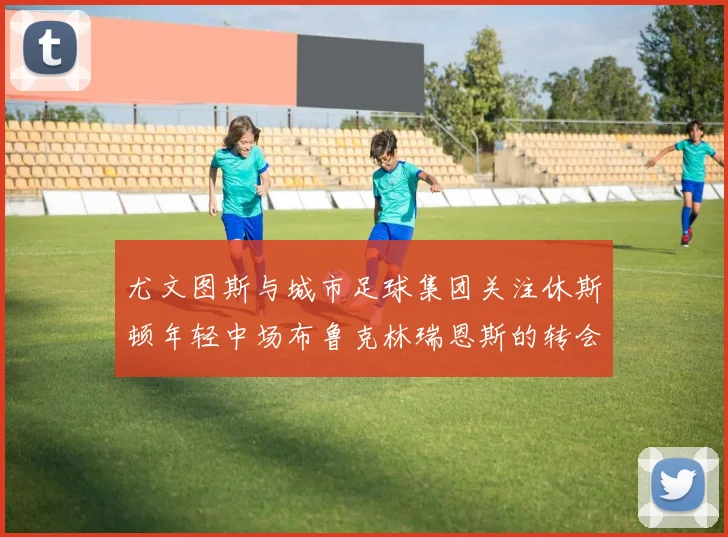 尤文图斯与城市足球集团关注休斯顿年轻中场布鲁克林瑞恩斯的转会动态