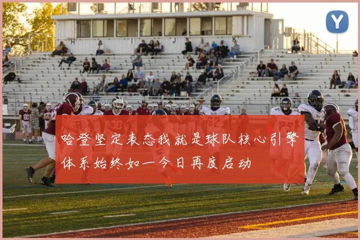 哈登坚定表态我就是球队核心引擎体系始终如一今日再度启动