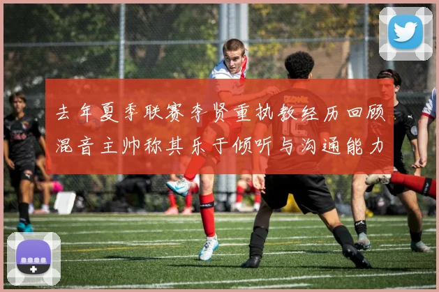 去年夏季联赛李贤重执教经历回顾混音主帅称其乐于倾听与沟通能力强