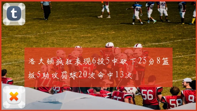 洛夫顿疯狂表现6投5中砍下25分8篮板5助攻罚球20次命中13次