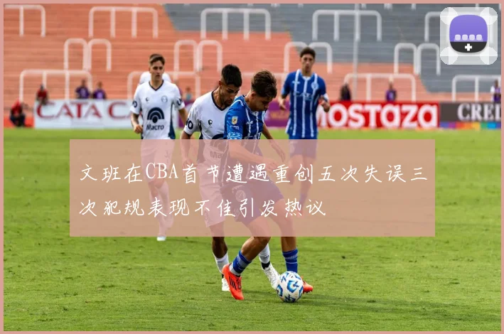 文班在CBA首节遭遇重创五次失误三次犯规表现不佳引发热议