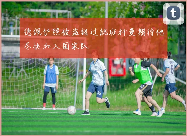 德佩护照被盗错过航班科曼期待他尽快加入国家队