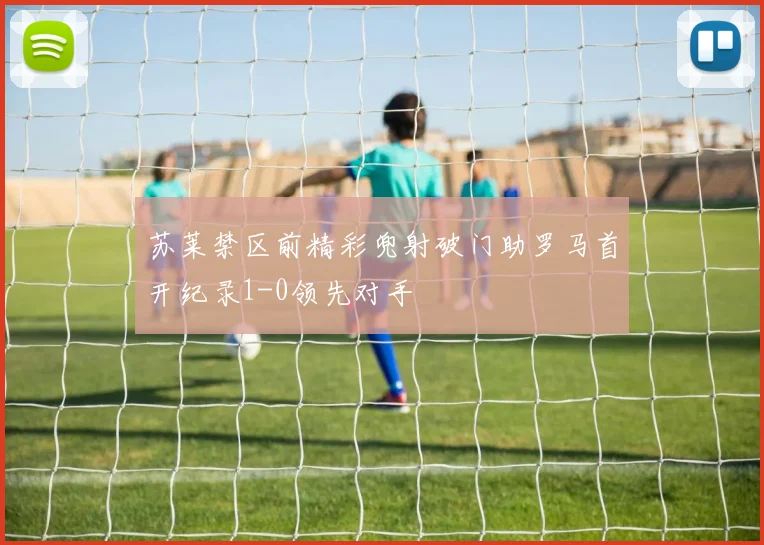 苏莱禁区前精彩兜射破门助罗马首开纪录1-0领先对手