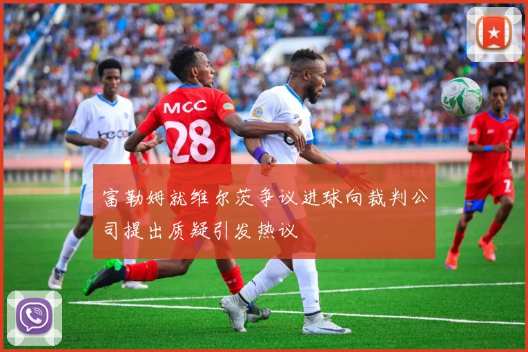 富勒姆就维尔茨争议进球向裁判公司提出质疑引发热议