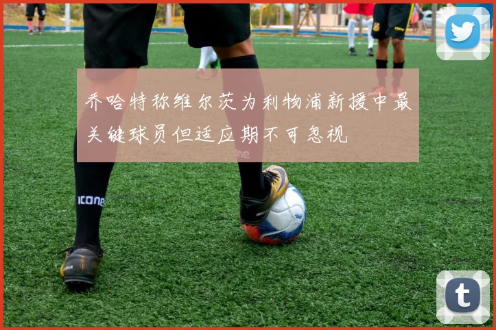 乔哈特称维尔茨为利物浦新援中最关键球员但适应期不可忽视