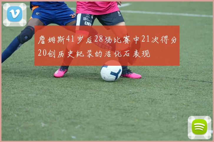 詹姆斯41岁后28场比赛中21次得分20创历史纪录的活化石表现