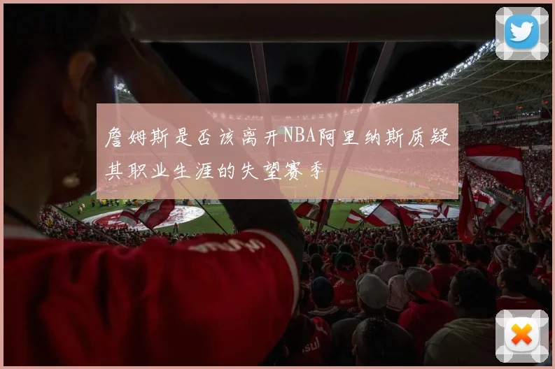 詹姆斯是否该离开NBA阿里纳斯质疑其职业生涯的失望赛季