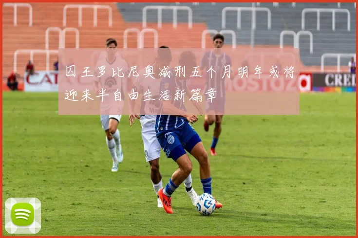 囚王罗比尼奥减刑五个月明年或将迎来半自由生活新篇章