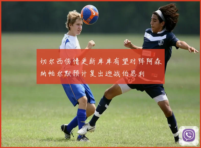 切尔西伤情更新库库有望对阵阿森纳帕尔默预计复出迎战伯恩利