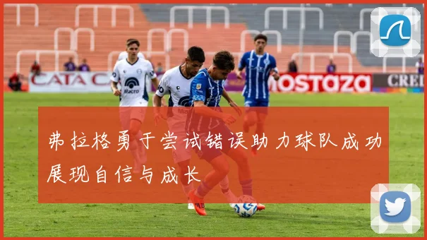 弗拉格勇于尝试错误助力球队成功展现自信与成长