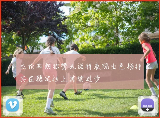 杰伦布朗称赞米诺特表现出色期待其在稳定性上持续进步