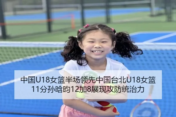 中国U18女篮半场领先中国台北U18女篮11分孙晗昀12加8展现攻防统治力（xingkong）